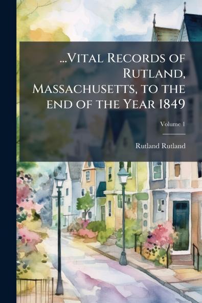 ...Vital Records of Rutland Massachusetts to the end of the Year 1849; Volume 1