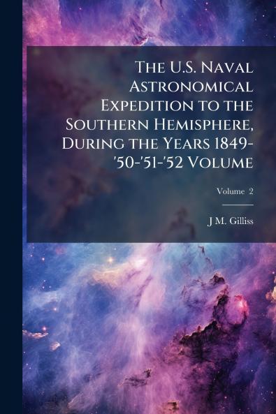The U.S. Naval Astronomical Expedition to the Southern Hemisphere During the Years 1849-'50-'51-'52 Volume; Volume  2