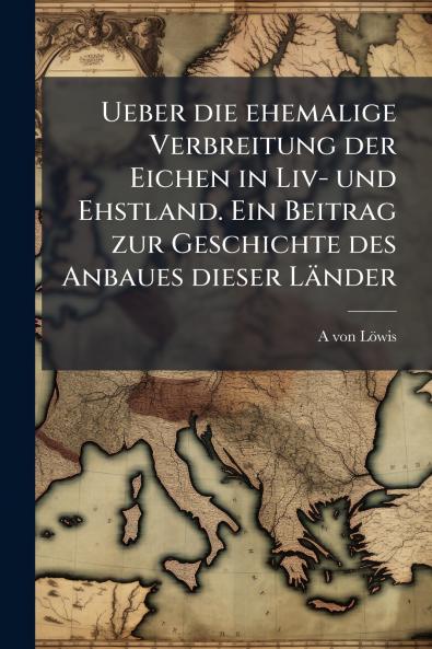 Ueber die ehemalige Verbreitung der Eichen in Liv- und Ehstland. Ein Beitrag zur Geschichte des Anbaues dieser Länder