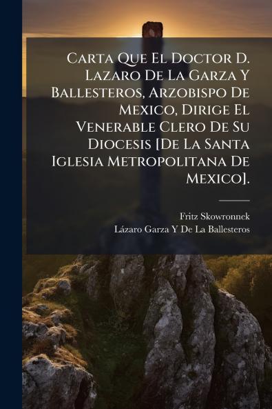 Carta Que El Doctor D. Lazaro De La Garza Y Ballesteros Arzobispo De Mexico Dirige El Venerable Clero De Su Diocesis [De La Santa Iglesia Metropolitana De Mexico].