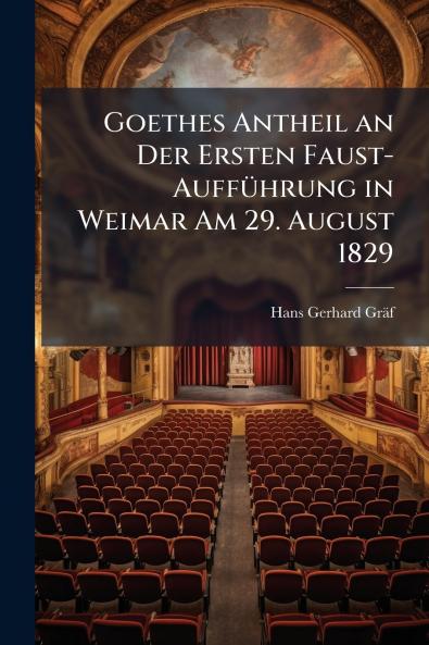 Goethes Antheil an Der Ersten Faust-Aufführung in Weimar Am 29. August 1829