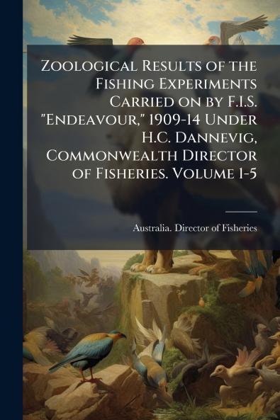 Zoological Results of the Fishing Experiments Carried on by F.I.S. Endeavour 1909-14 Under H.C. Dannevig Commonwealth Director of Fisheries. Volume 1-5