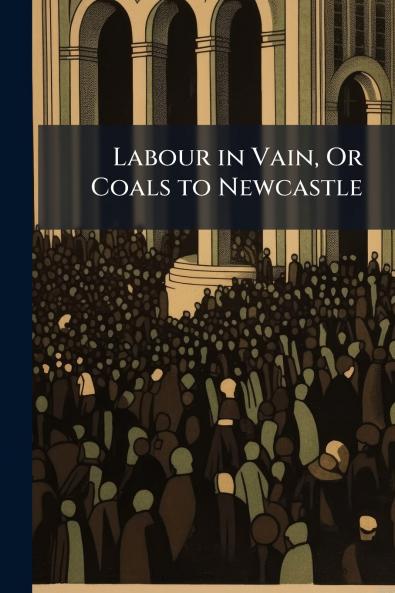 Labour in Vain Or Coals to Newcastle
