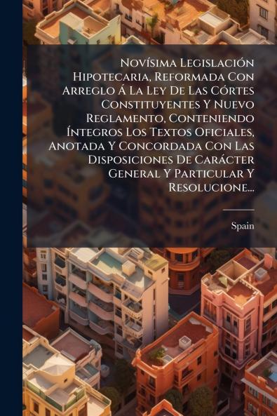 Novísima Legislación Hipotecaria Reformada Con Arreglo Á La Ley De Las Córtes Constituyentes Y Nuevo Reglamento Conteniendo Íntegros Los Textos Oficiales Anotada Y Concordada Con Las Disposiciones De Carácter General Y Particular Y Resolucione...