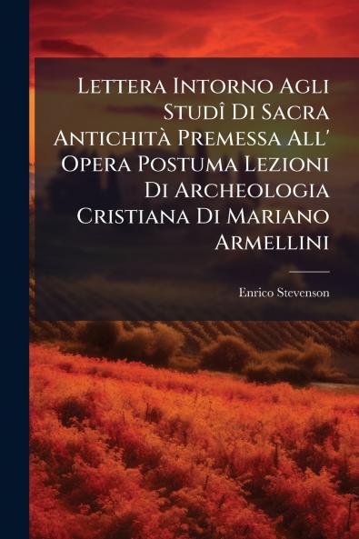 Lettera Intorno Agli Studî Di Sacra Antichità Premessa All' Opera Postuma Lezioni Di Archeologia Cristiana Di Mariano Armellini