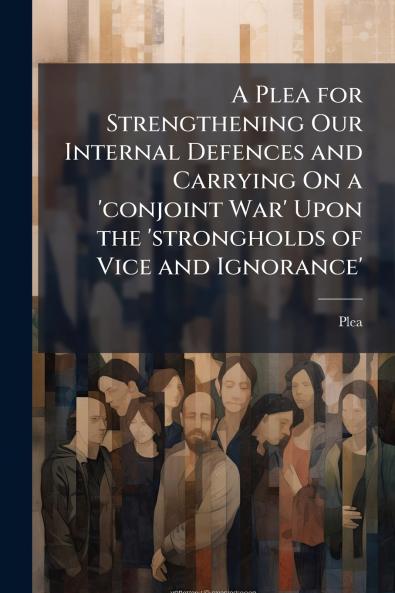 A Plea for Strengthening Our Internal Defences and Carrying On a 'conjoint War' Upon the 'strongholds of Vice and Ignorance'