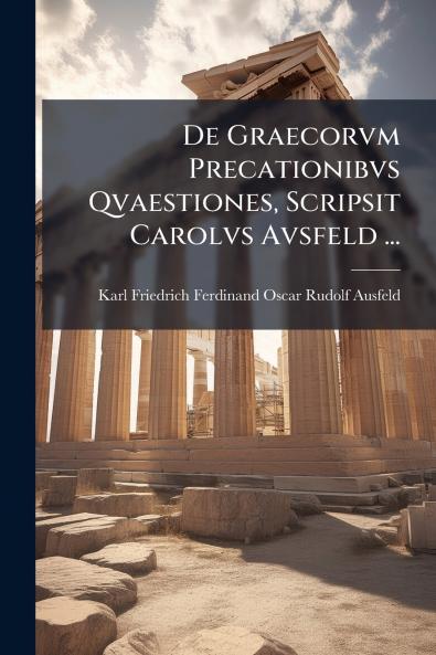 De Graecorvm Precationibvs Qvaestiones Scripsit Carolvs Avsfeld ...