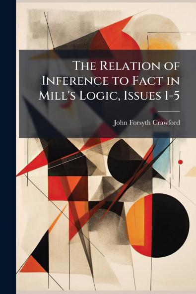The Relation of Inference to Fact in Mill's Logic Issues 1-5