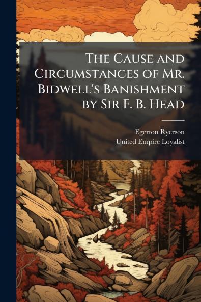 The Cause and Circumstances of Mr. Bidwell's Banishment by Sir F. B. Head