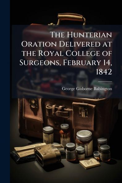 The Hunterian Oration Delivered at the Royal College of Surgeons February 14 1842