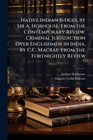 Native Indian Judges by Sir A. Hobhouse. From the Contemporary Review. Criminal Jurisdiction Over Englishmen in India by C.C. Macrae. From the Fortnightly Review