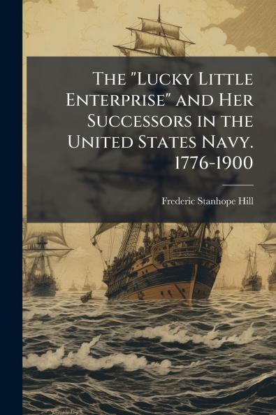 The Lucky Little Enterprise and Her Successors in the United States Navy. 1776-1900