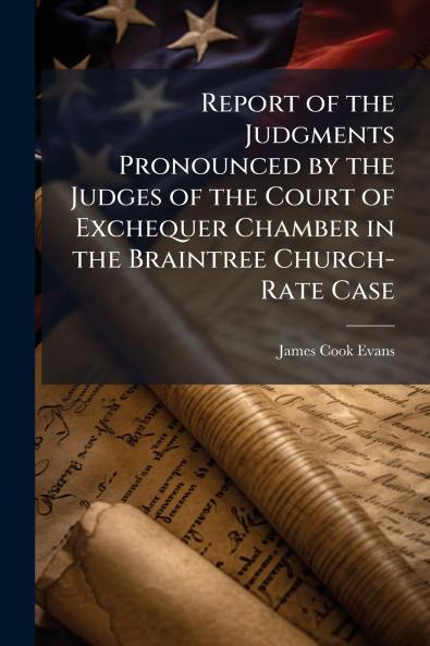 Report of the Judgments Pronounced by the Judges of the Court of Exchequer Chamber in the Braintree Church-Rate Case