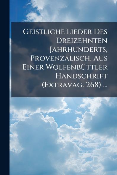 Geistliche Lieder Des Dreizehnten Jahrhunderts Provenzalisch Aus Einer Wolfenbüttler Handschrift (Extravag. 268) ...
