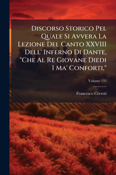 Discorso Storico Pel Quale Si Avvera La Lezione Del Canto XXVIII Dell' Inferno Di Dante Che Al Re Giovane Diedi I Ma' Conforti; Volume 135