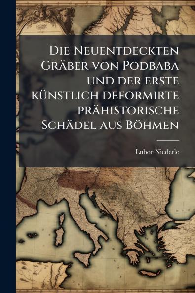 Die Neuentdeckten Gräber von Podbaba und der erste künstlich deformirte prähistorische Schädel aus Böhmen