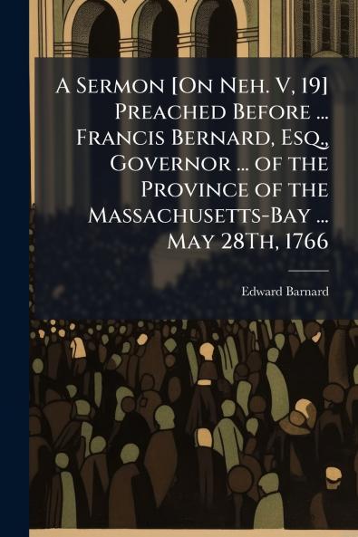 A Sermon [On Neh. V 19] Preached Before ... Francis Bernard Esq. Governor ... of the Province of the Massachusetts-Bay ... May 28Th 1766