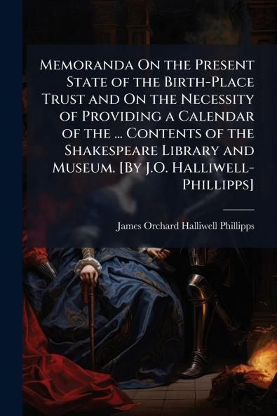 Memoranda On the Present State of the Birth-Place Trust and On the Necessity of Providing a Calendar of the ... Contents of the Shakespeare Library and Museum. [By J.O. Halliwell-Phillipps]