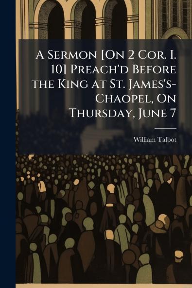 A Sermon [On 2 Cor. I. 10] Preach'd Before the King at St. James's-Chaopel On Thursday June 7