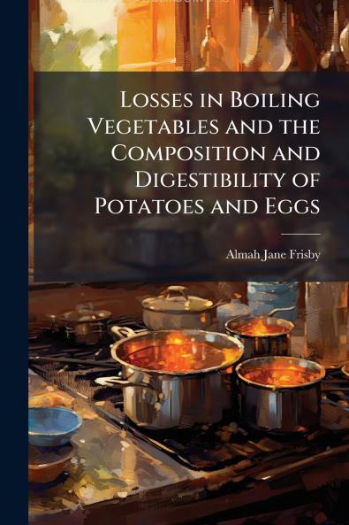 Losses in Boiling Vegetables and the Composition and Digestibility of Potatoes and Eggs