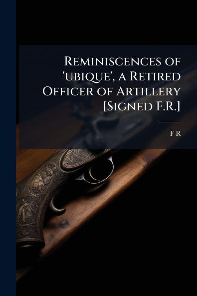 Reminiscences of 'ubique' a Retired Officer of Artillery [Signed F.R.]
