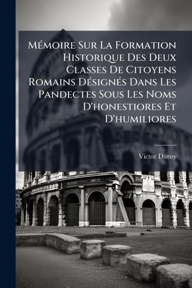 Mémoire Sur La Formation Historique Des Deux Classes De Citoyens Romains Désignés Dans Les Pandectes Sous Les Noms D'honestiores Et D'humiliores