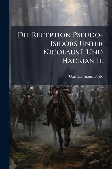 Die Reception Pseudo-Isidors Unter Nicolaus I. Und Hadrian Ii.