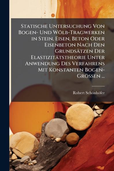 Statische Untersuchung Von Bogen- Und Wölb-Tragwerken in Stein Eisen Beton Oder Eisenbeton Nach Den Grundsätzen Der Elastizitätstheorie Unter Anwendung Des Verfahrens Mit Konstanten Bogen-Grössen ...