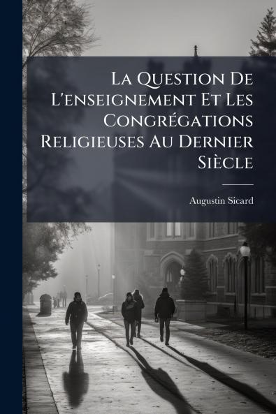 La Question De L'enseignement Et Les Congrégations Religieuses Au Dernier Siècle