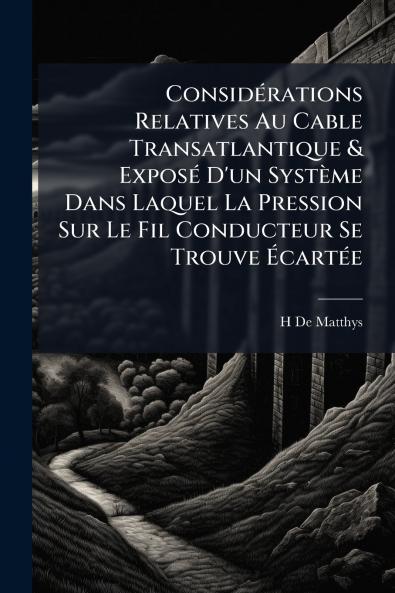 Considérations Relatives Au Cable Transatlantique & Exposé D'un Système Dans Laquel La Pression Sur Le Fil Conducteur Se Trouve Écartée