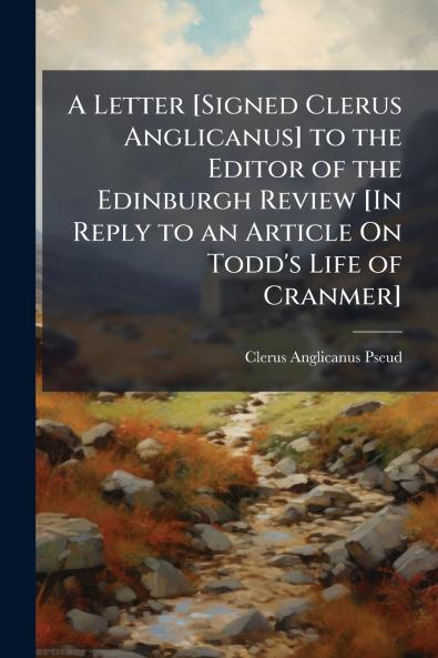 A Letter [Signed Clerus Anglicanus] to the Editor of the Edinburgh Review [In Reply to an Article On Todd's Life of Cranmer]