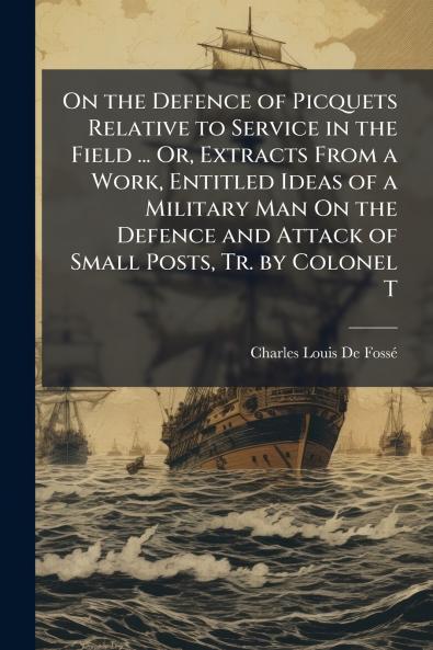 On the Defence of Picquets Relative to Service in the Field ... Or Extracts From a Work Entitled Ideas of a Military Man On the Defence and Attack of Small Posts Tr. by Colonel T