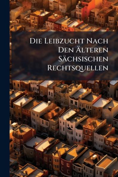 Die Leibzucht Nach Den Älteren Sächsischen Rechtsquellen