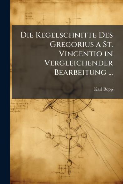Die Kegelschnitte Des Gregorius a St. Vincentio in Vergleichender Bearbeitung ...
