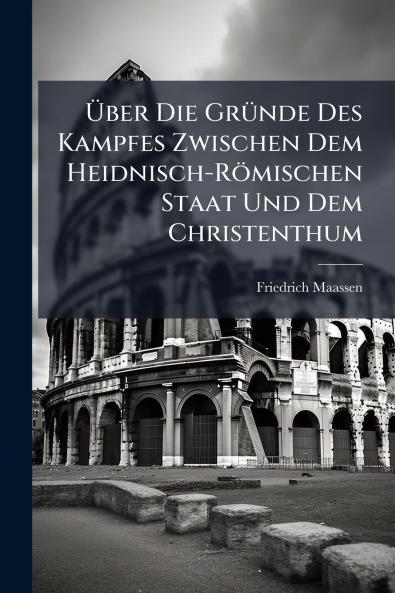 Über Die Gründe Des Kampfes Zwischen Dem Heidnisch-Römischen Staat Und Dem Christenthum
