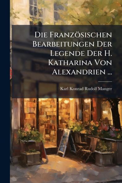 Die Französischen Bearbeitungen Der Legende Der H. Katharina Von Alexandrien ...