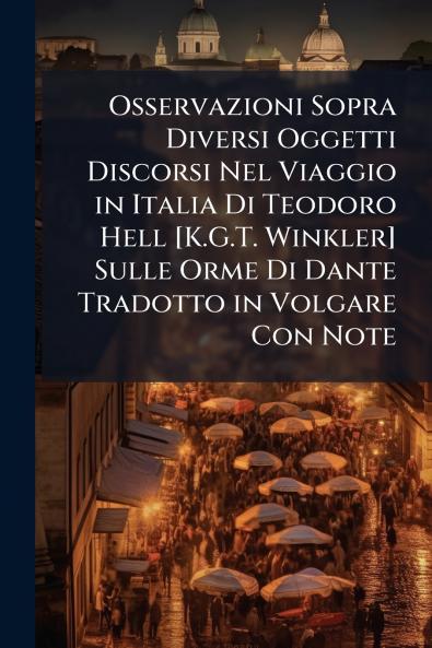 Osservazioni Sopra Diversi Oggetti Discorsi Nel Viaggio in Italia Di Teodoro Hell [K.G.T. Winkler] Sulle Orme Di Dante Tradotto in Volgare Con Note