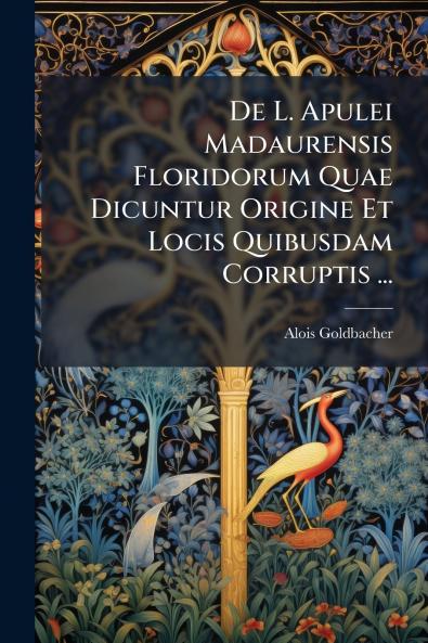 De L. Apulei Madaurensis Floridorum Quae Dicuntur Origine Et Locis Quibusdam Corruptis ...
