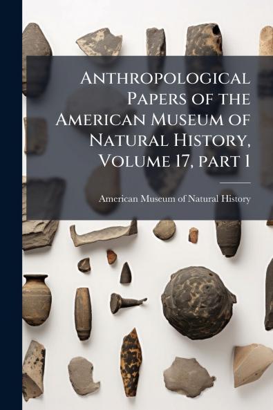Anthropological Papers of the American Museum of Natural History Volume 17 part 1
