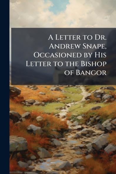 A Letter to Dr. Andrew Snape Occasioned by His Letter to the Bishop of Bangor