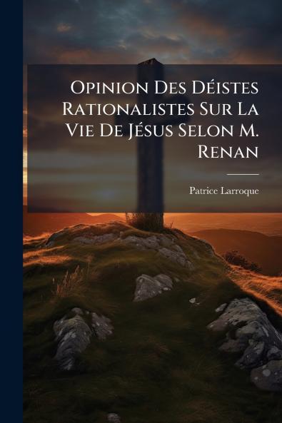Opinion Des Déistes Rationalistes Sur La Vie De Jésus Selon M. Renan