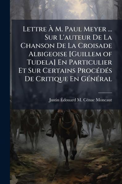 Lettre À M. Paul Meyer ... Sur L'auteur De La Chanson De La Croisade Albigeoise [Guillem of Tudela] En Particulier Et Sur Certains Procédés De Critique En Général