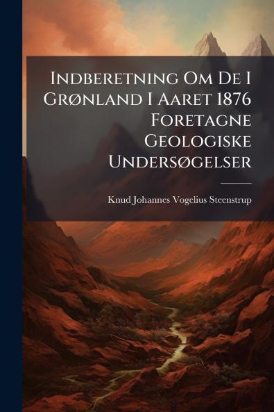 Indberetning Om De I Grønland I Aaret 1876 Foretagne Geologiske Undersøgelser