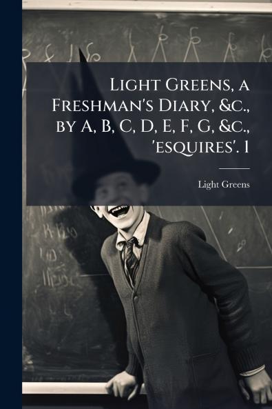 Light Greens a Freshman's Diary &c. by A B C D E F G &c. 'esquires'. 1