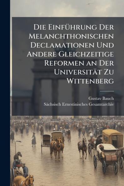 Die Einführung Der Melanchthonischen Declamationen Und Andere Gleichzeitige Reformen an Der Universität Zu Wittenberg
