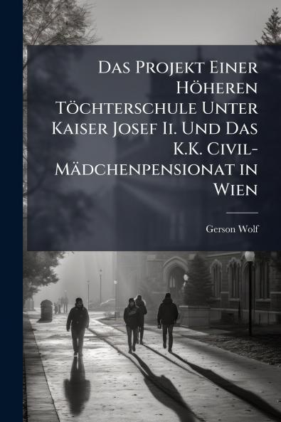 Das Projekt Einer Höheren Töchterschule Unter Kaiser Josef Ii. Und Das K.K. Civil-Mädchenpensionat in Wien