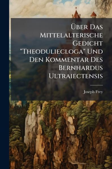 Über Das Mittelalterische Gedicht Theoduliecloga Und Den Kommentar Des Bernhardus Ultraiectensis