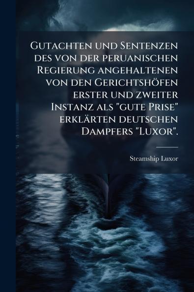 Gutachten und Sentenzen des von der peruanischen Regierung angehaltenen von den Gerichtshöfen erster und zweiter Instanz als gute Prise erklärten deutschen Dampfers Luxor.