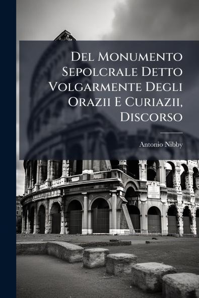 Del Monumento Sepolcrale Detto Volgarmente Degli Orazii E Curiazii Discorso