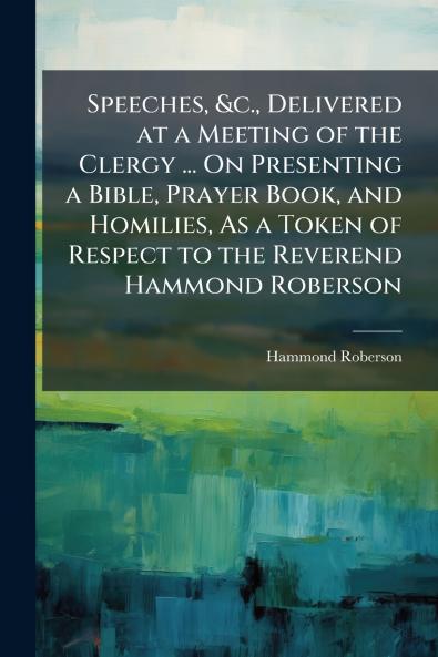 Speeches &c. Delivered at a Meeting of the Clergy ... On Presenting a Bible Prayer Book and Homilies As a Token of Respect to the Reverend Hammond Roberson